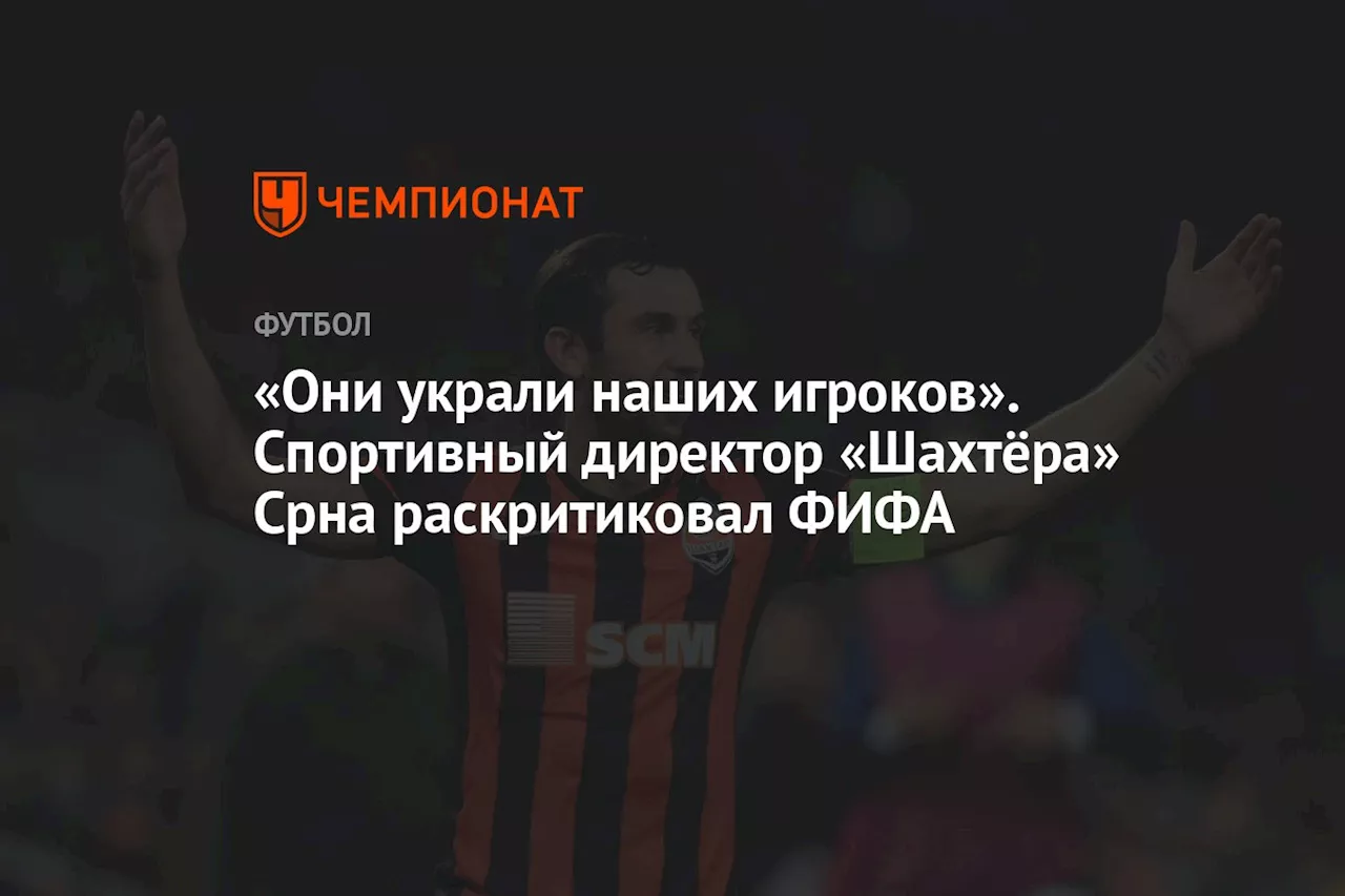 «Они украли наших игроков». Спортивный директор «Шахтёра» Срна раскритиковал ФИФА