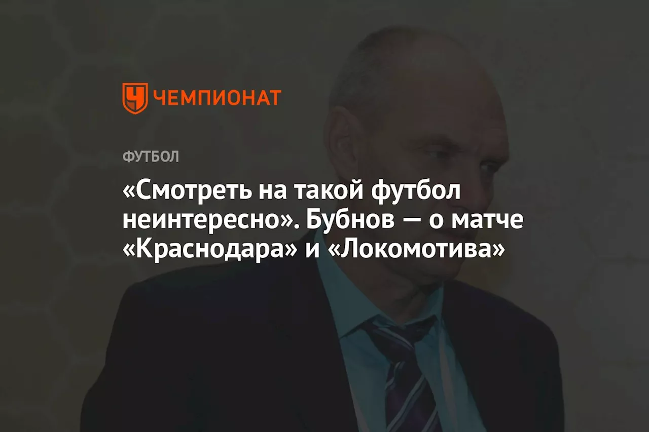 «Смотреть на такой футбол неинтересно». Бубнов — о матче «Краснодара» и «Локомотива»