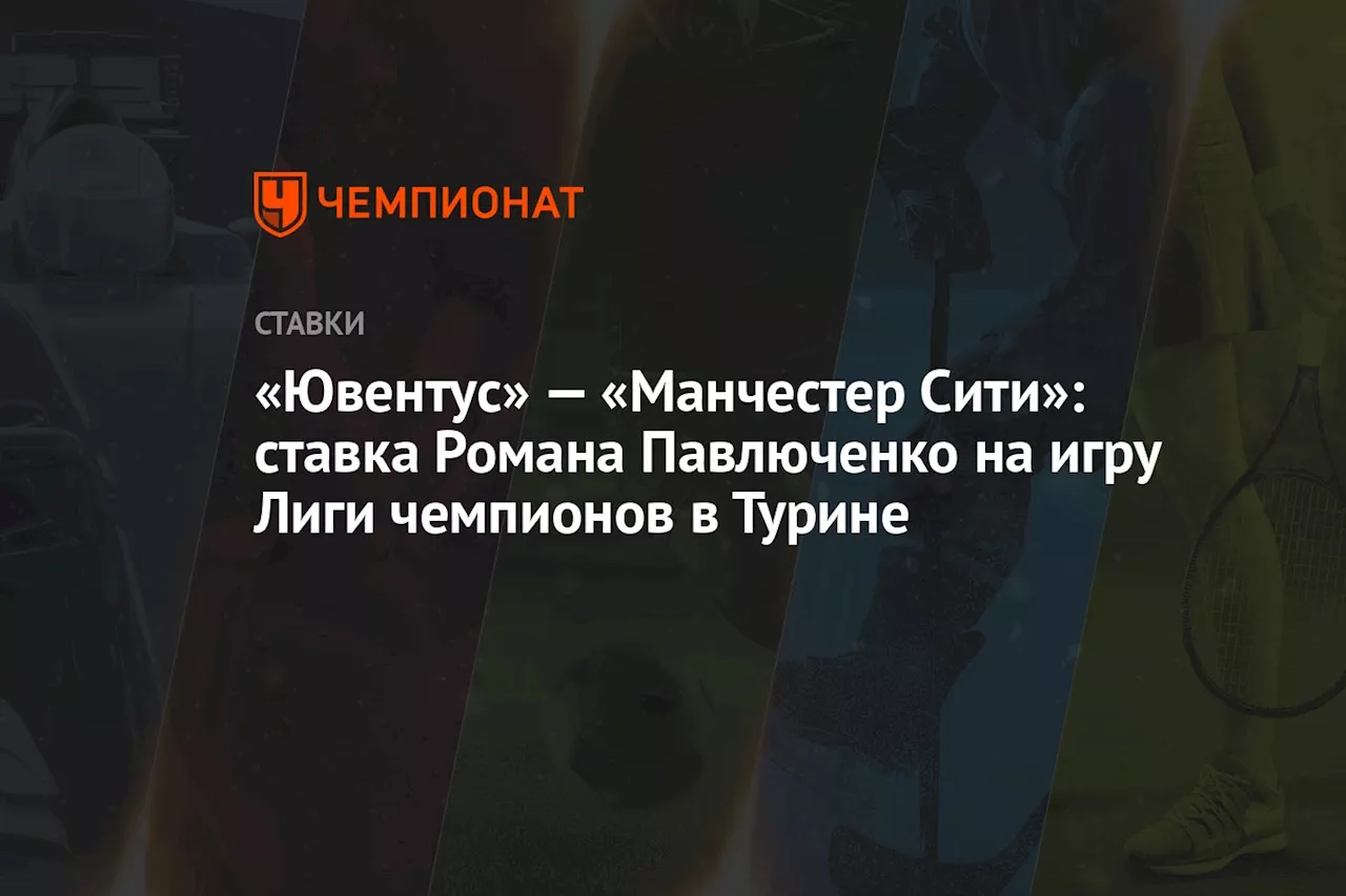 «Ювентус» — «Манчестер Сити»: ставка Романа Павлюченко на игру Лиги чемпионов в Турине