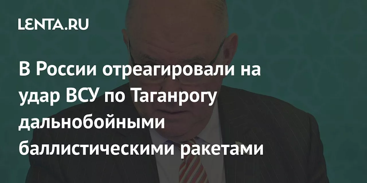 В России отреагировали на удар ВСУ по Таганрогу дальнобойными баллистическими ракетами