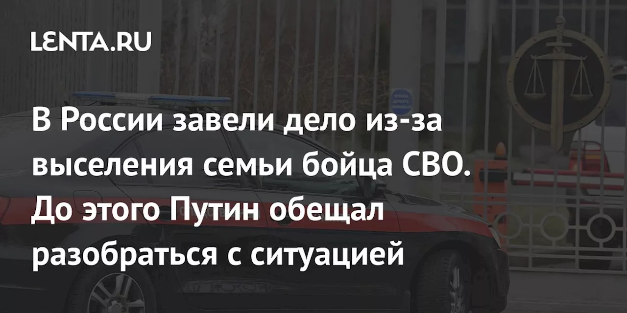 В России завели дело из-за выселения семьи бойца СВО. До этого Путин обещал разобраться с ситуацией