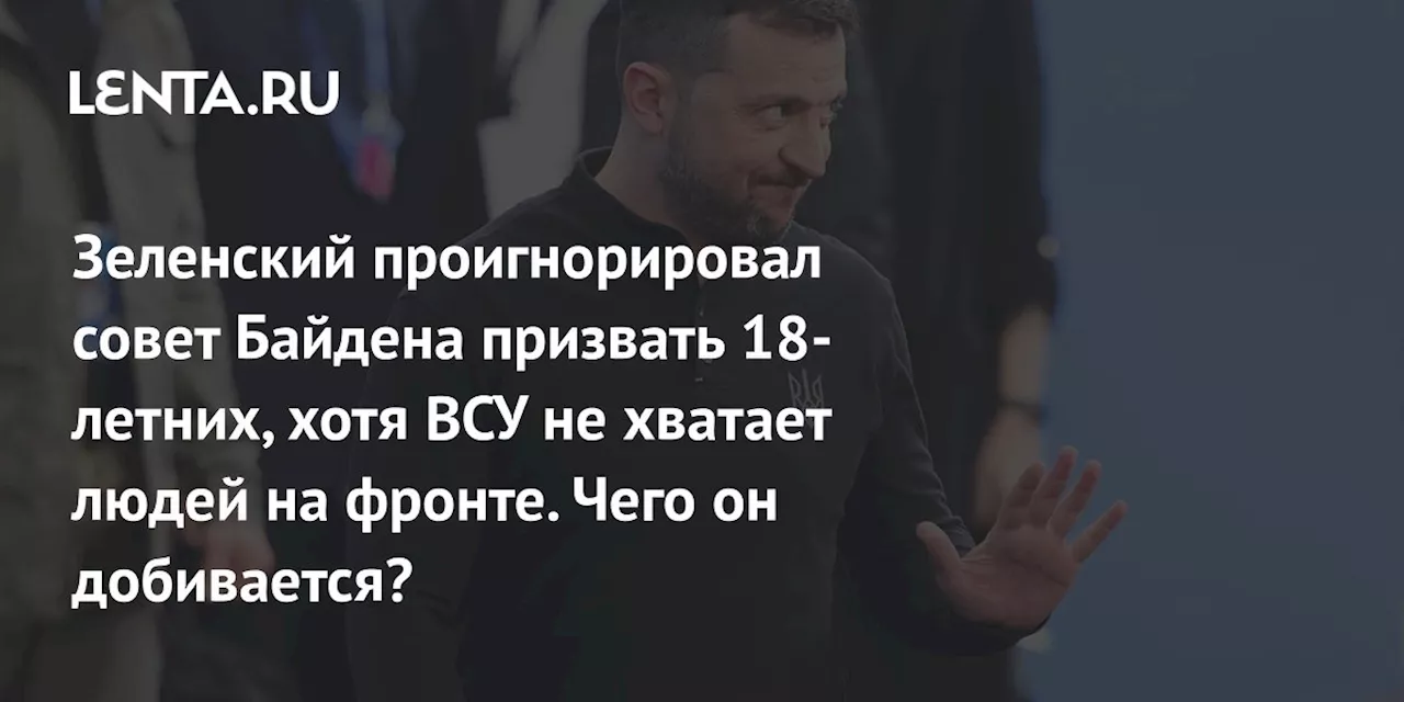 Зеленский проигнорировал совет Байдена призвать 18-летних, хотя ВСУ не хватает людей на фронте. Чего он добивается?