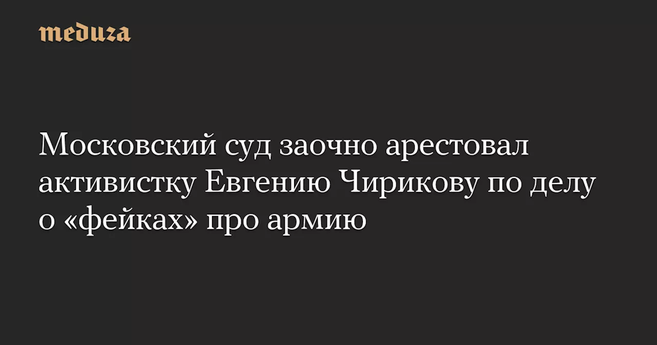 Московский суд заочно арестовал активистку Евгению Чирикову по делу о «фейках» про армию