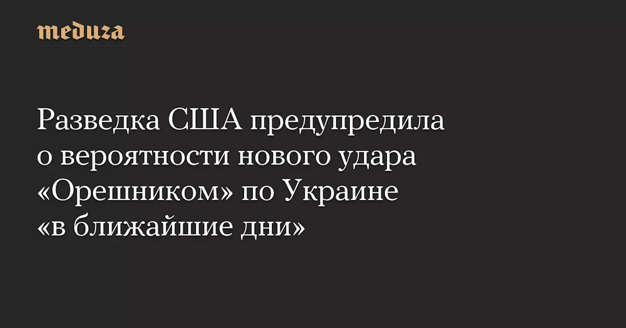 Разведка США предупредила о вероятности нового удара «Орешником» по Украине «в ближайшие дни»