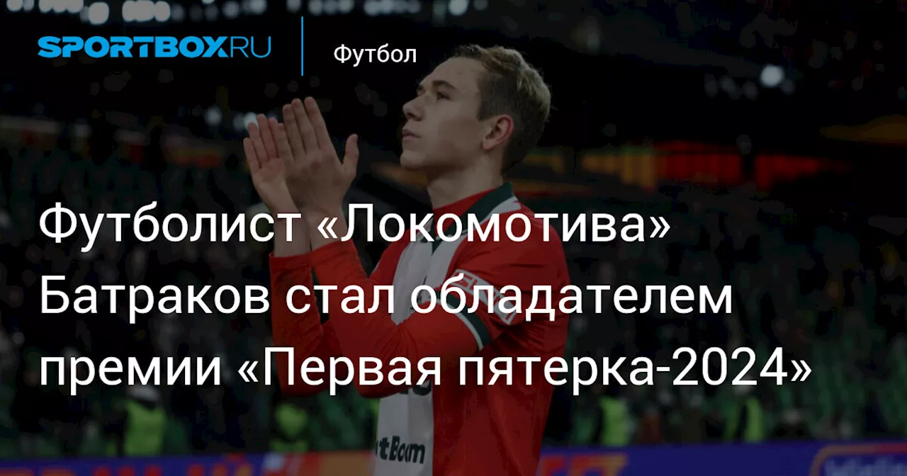 Футболист «Локомотива» Батраков стал обладателем премии «Первая пятерка‑2024»