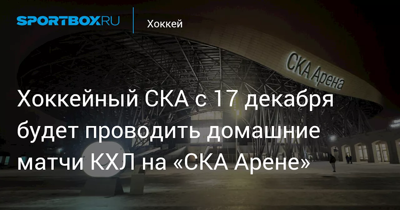 Хоккейный СКА с 17 декабря будет проводить домашние матчи КХЛ на «СКА Арене»