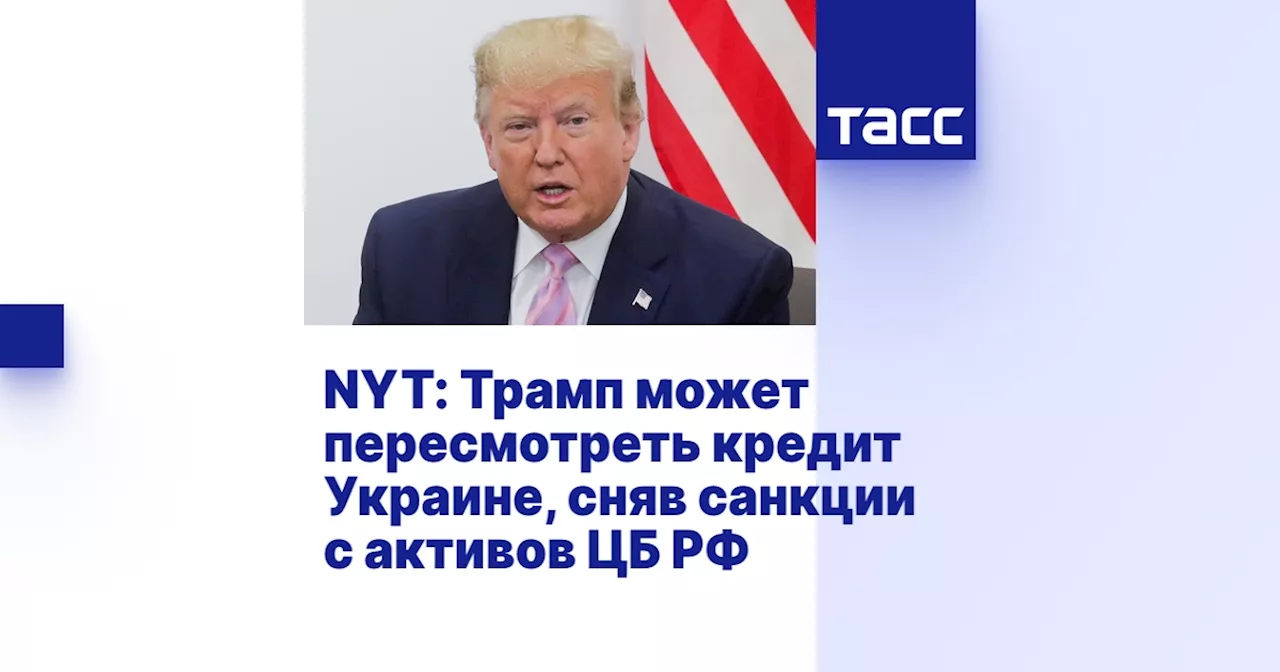 NYT: Трамп может пересмотреть кредит Украине, сняв санкции с активов ЦБ РФ