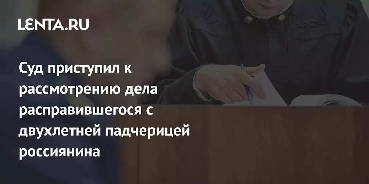 Суд приступил к рассмотрению дела расправившегося с двухлетней падчерицей россиянина