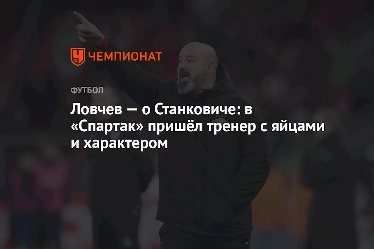 Ловчев — о Станковиче: в «Спартак» пришёл тренер с яйцами и характером