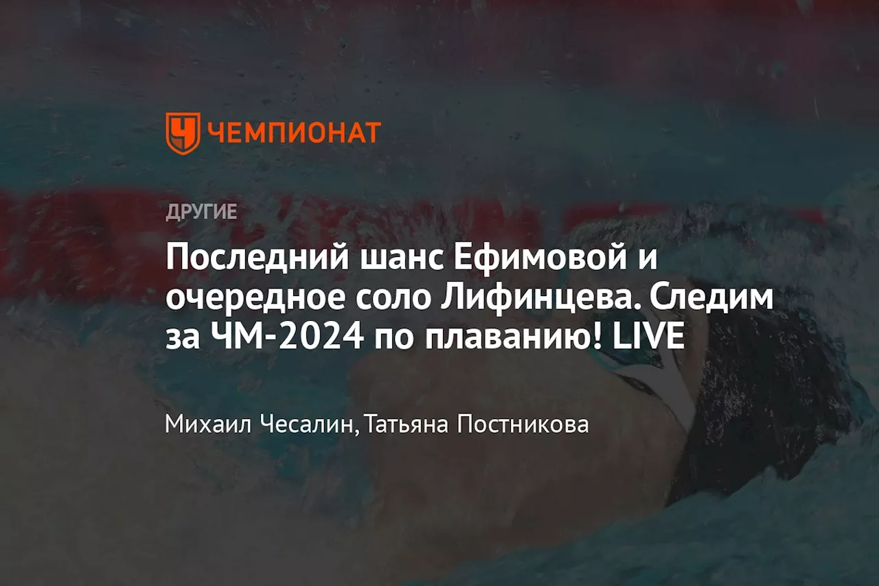 Последний шанс Ефимовой и очередное соло Лифинцева. Следим за ЧМ-2024 по плаванию! LIVE