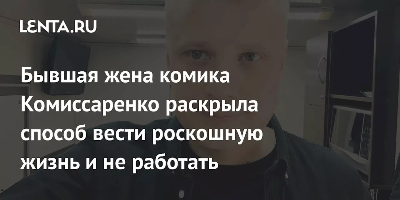 Бывшая жена комика Комиссаренко раскрыла способ вести роскошную жизнь и не работать