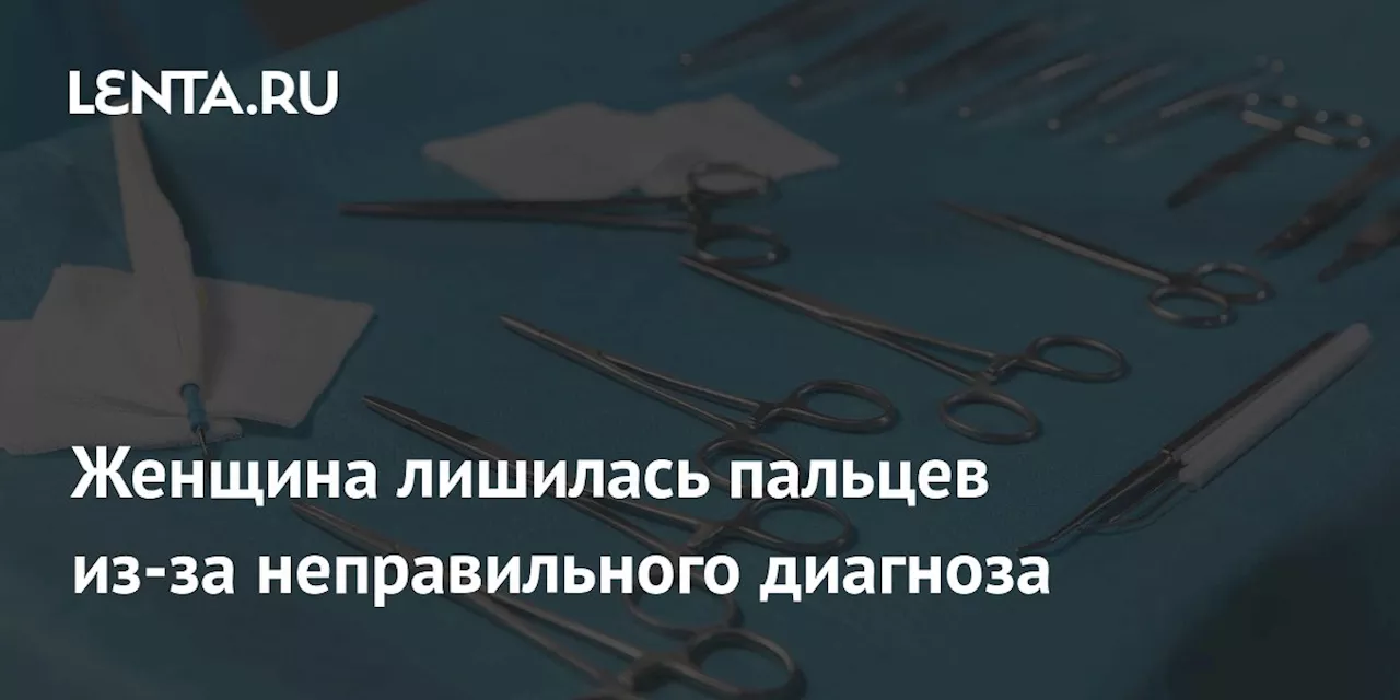 Женщина лишилась пальцев из-за неправильного диагноза