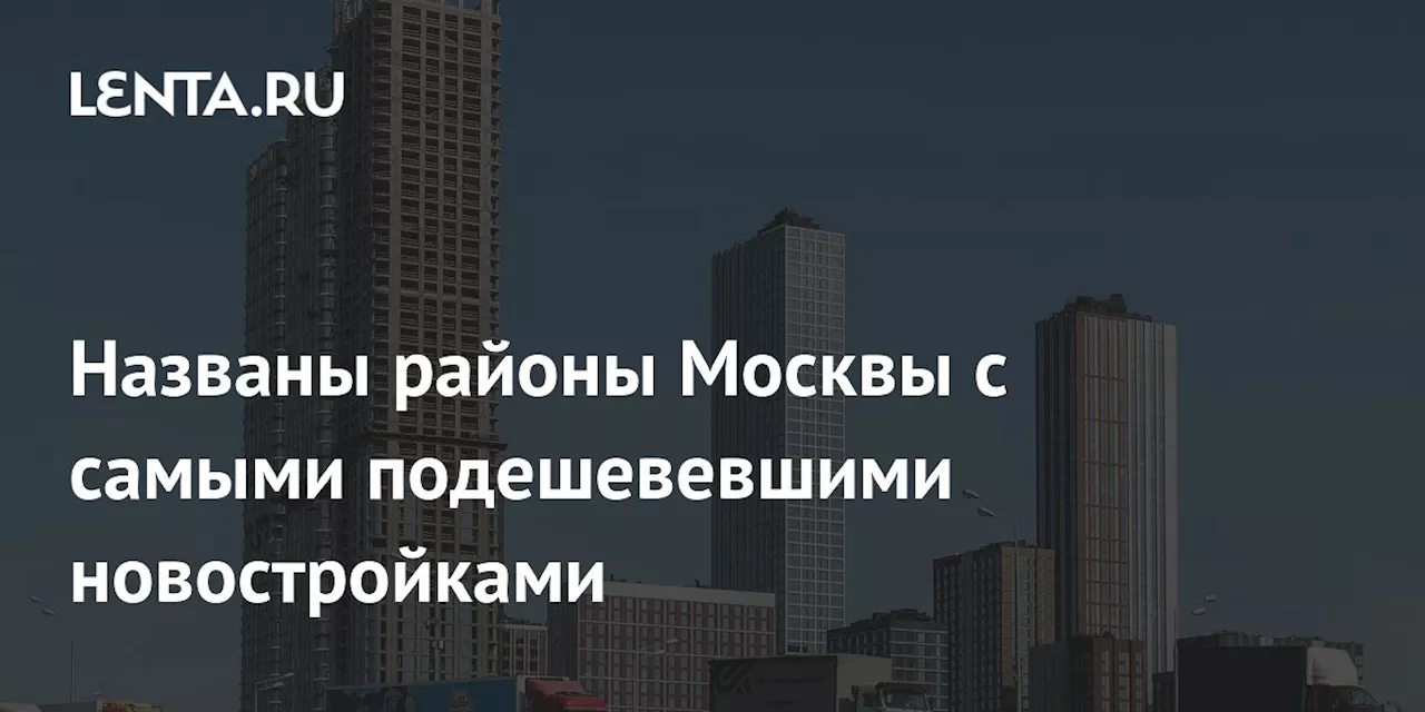 Названы районы Москвы с самыми подешевевшими новостройками