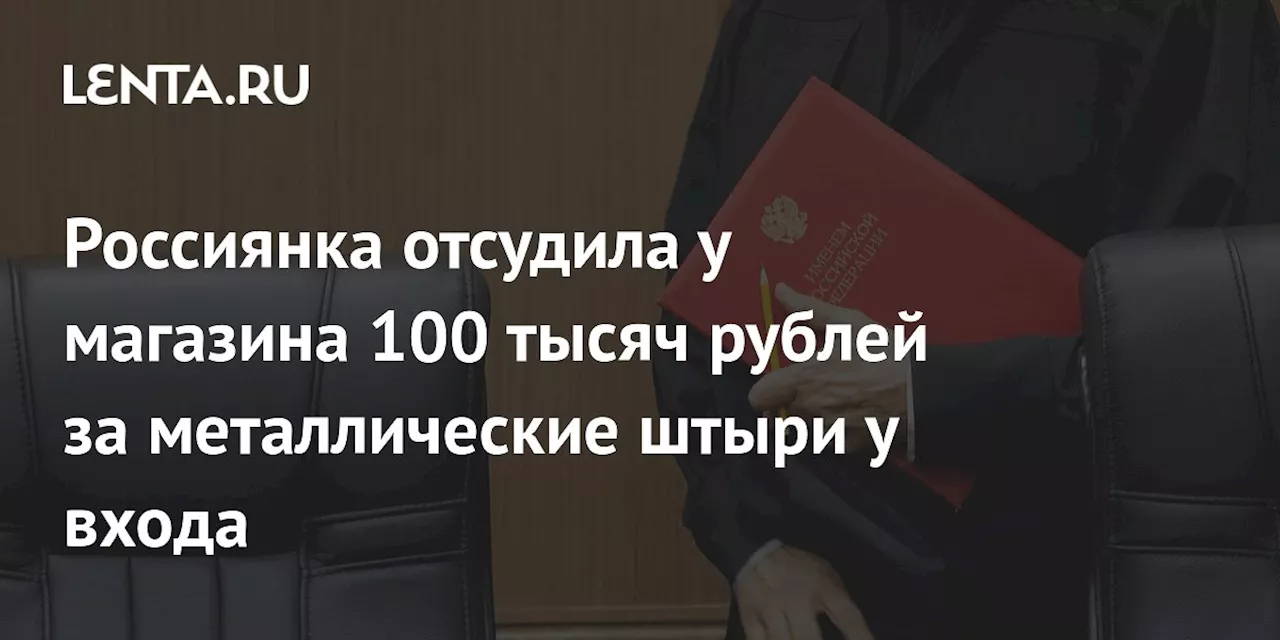 Россиянка отсудила у магазина 100 тысяч рублей за металлические штыри у входа