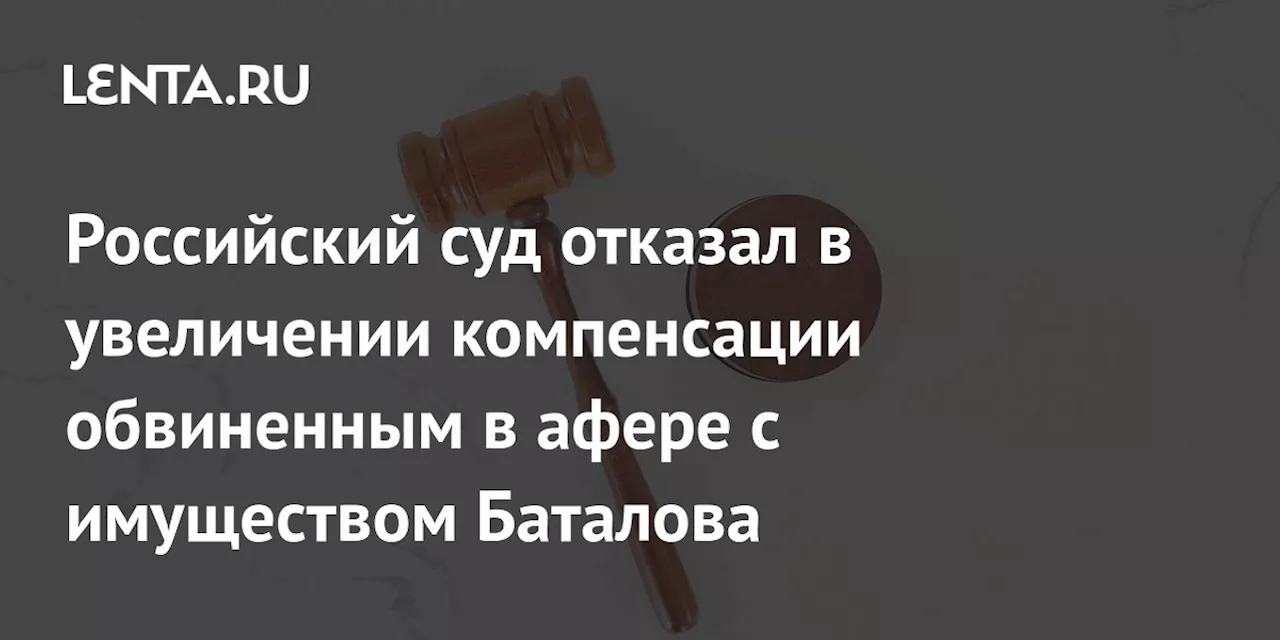 Российский суд отказал в увеличении компенсации обвиненным в афере с имуществом Баталова