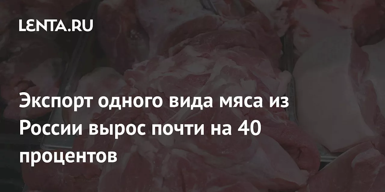 Экспорт одного вида мяса из России вырос почти на 40 процентов