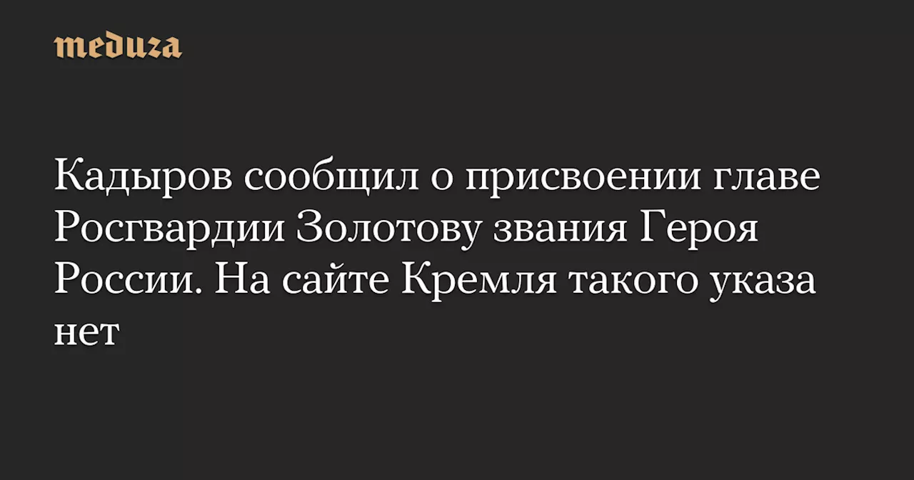 Кадыров сообщил о присвоении главе Росгвардии Золотову звания Героя России. На сайте Кремля такого указа нет