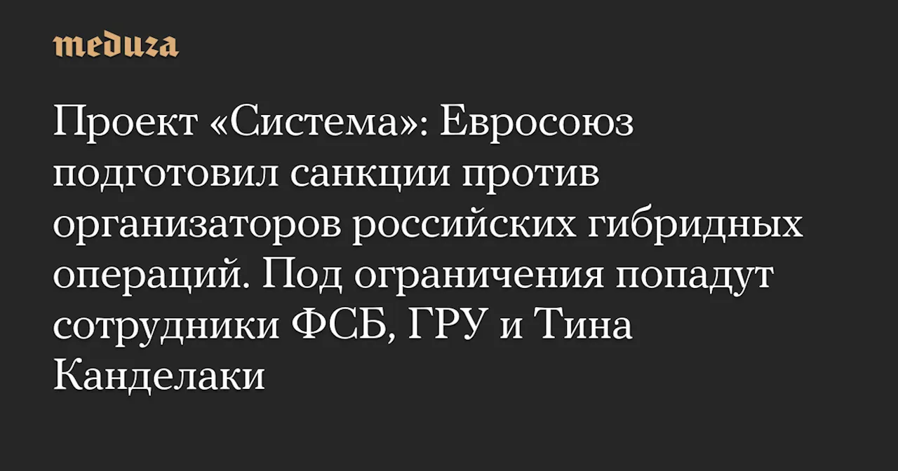 Проект «Система»: Евросоюз подготовил санкции против организаторов российских гибридных операций. Под ограничения попадут сотрудники ФСБ, ГРУ и Тина Канделаки