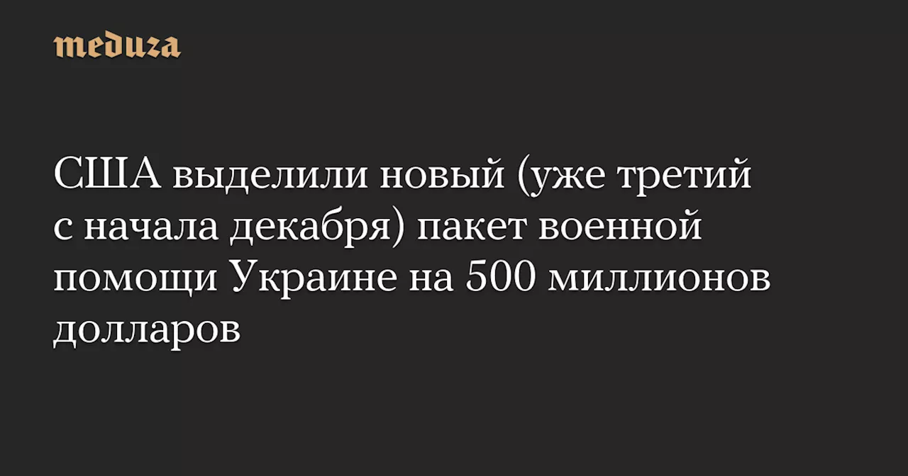 США выделили новый (уже третий с начала декабря) пакет военной помощи Украине на 500 миллионов долларов