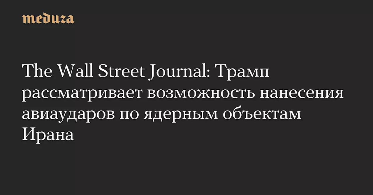 The Wall Street Journal: Трамп рассматривает возможность нанесения авиаударов по ядерным объектам Ирана