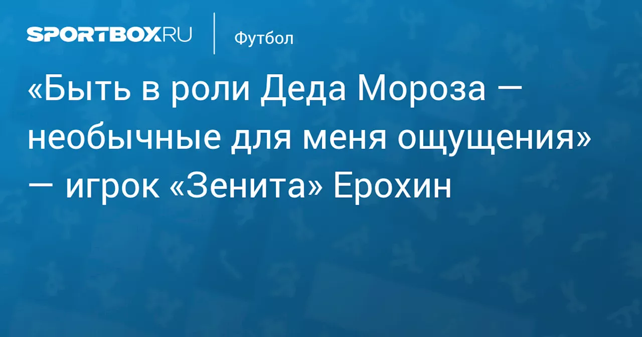 «Быть в роли Деда Мороза — необычные для меня ощущения» — игрок «Зенита» Ерохин