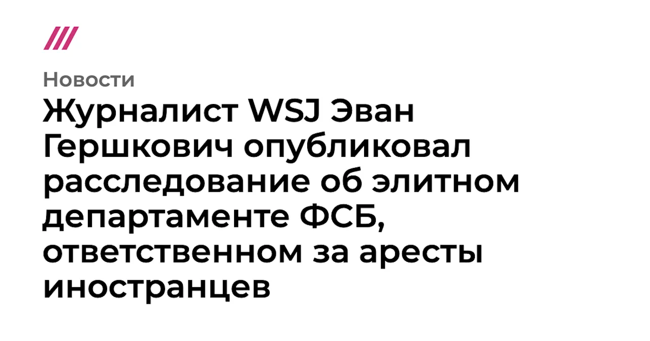 Журналист WSJ Эван Гершкович опубликовал расследование об элитном департаменте ФСБ, ответственном за арест...