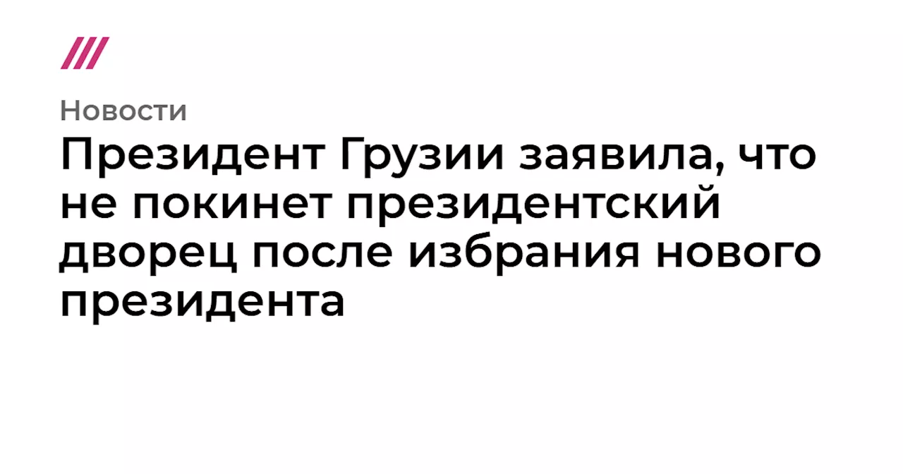 Президент Грузии заявила, что не покинет президентский дворец после избрания нового президента