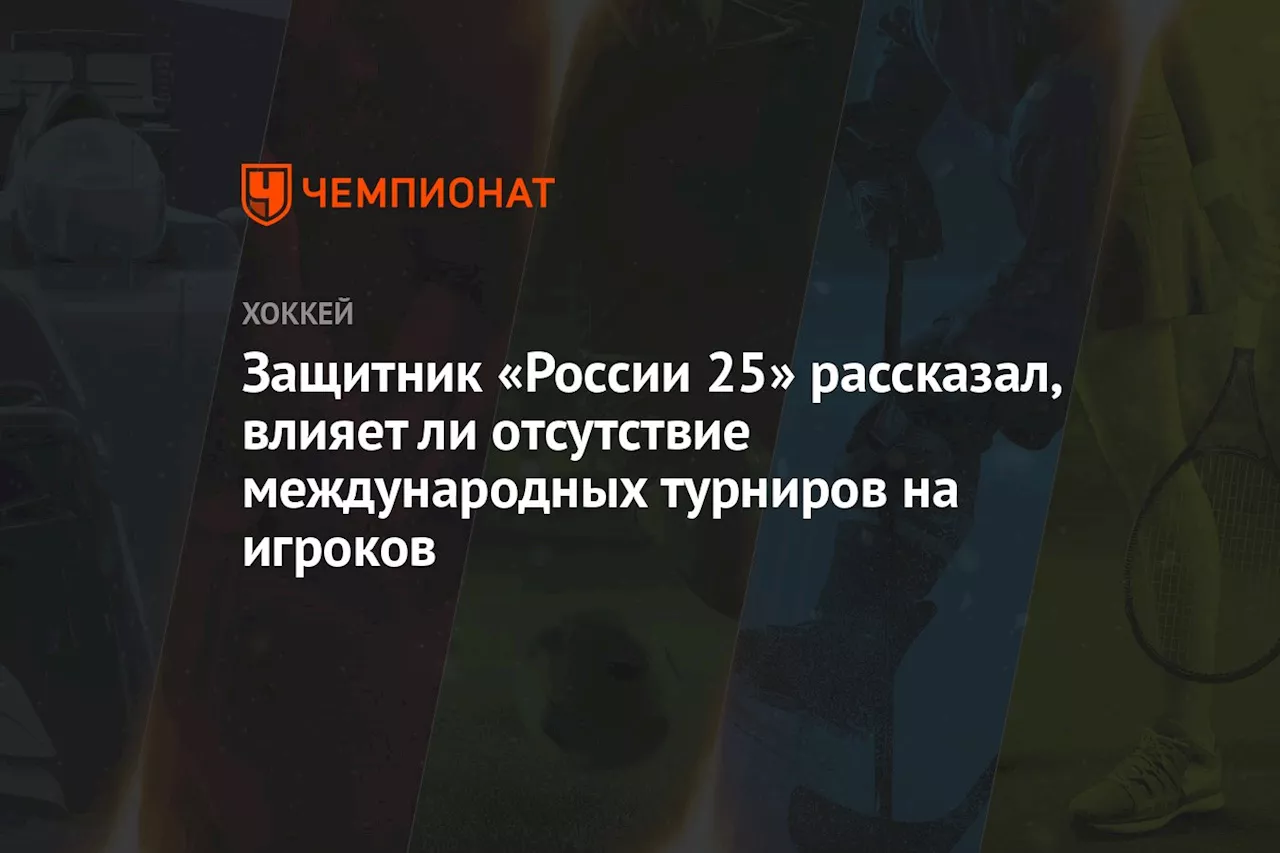 Защитник «России 25» рассказал, влияет ли отсутствие международных турниров на игроков