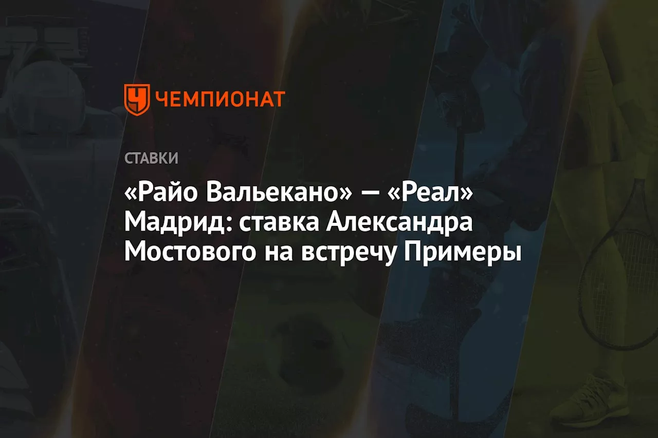 «Райо Вальекано» — «Реал» Мадрид: ставка Александра Мостового на встречу Примеры