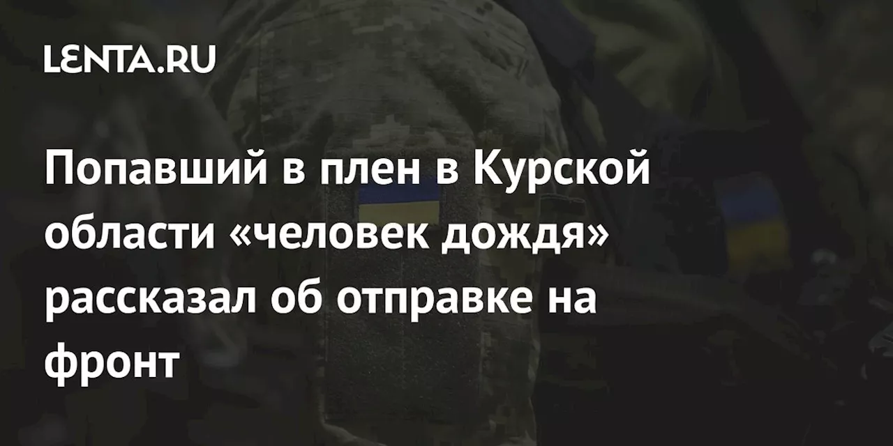 Попавший в плен в Курской области «человек дождя» рассказал об отправке на фронт