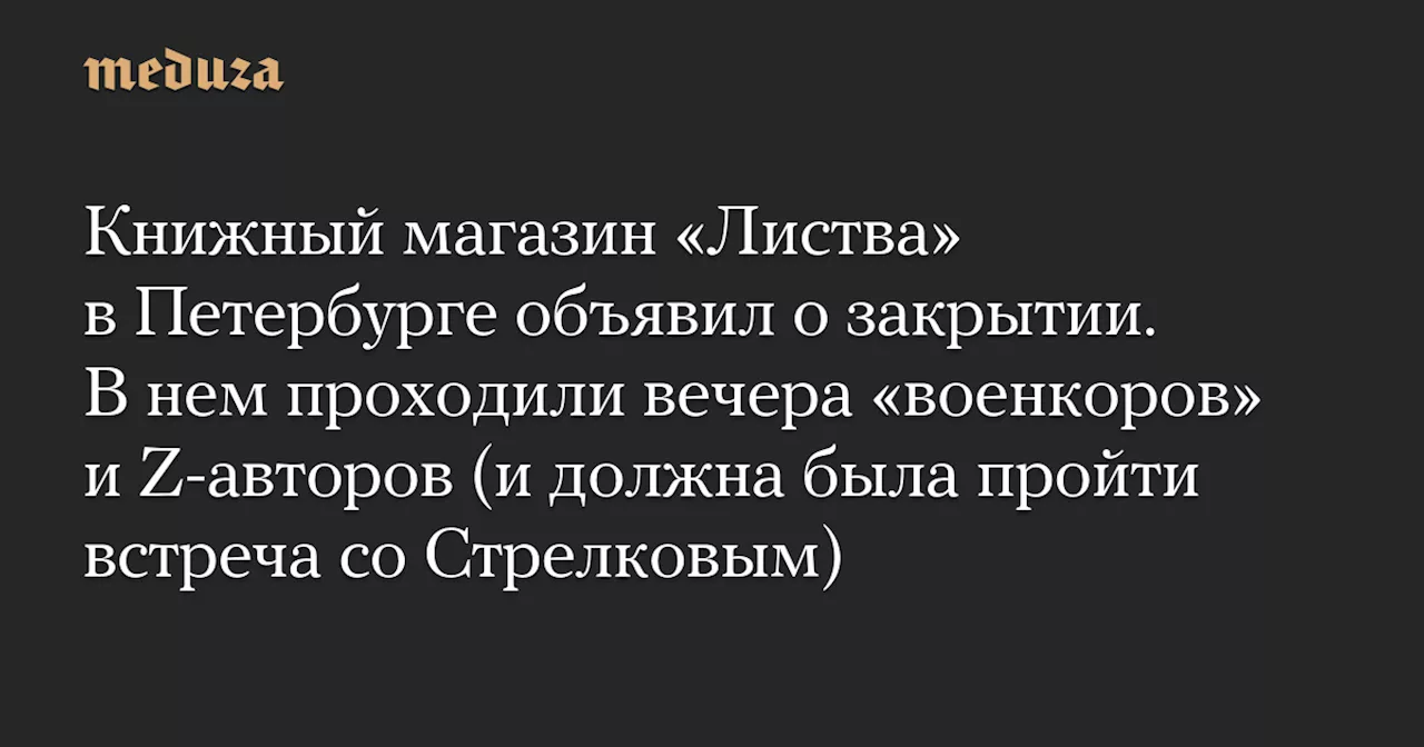 Книжный магазин «Листва» в Петербурге объявил о закрытии. В нем проходили вечера «военкоров» и Z-авторов (и должна была пройти встреча со Стрелковым)