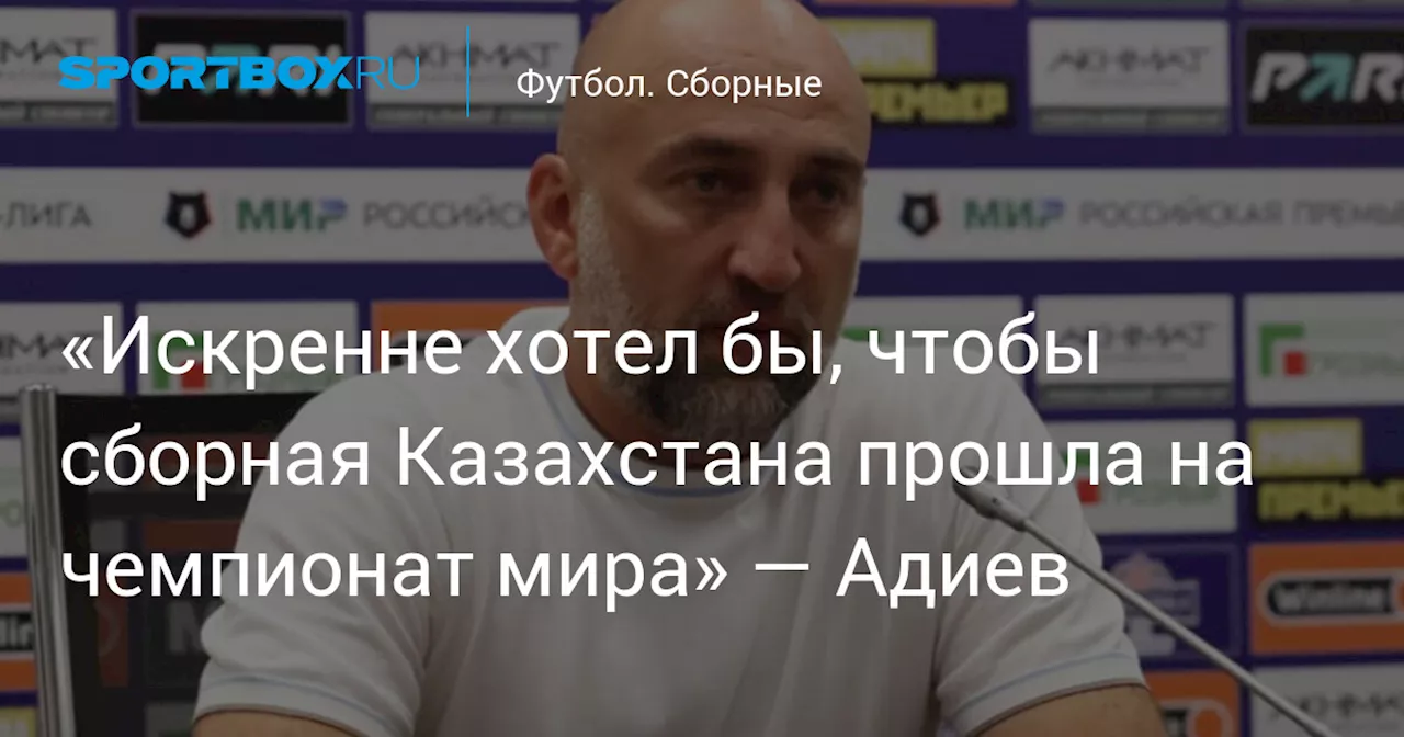 «Искренне хотел бы, чтобы сборная Казахстана прошла на чемпионат мира» — Адиев