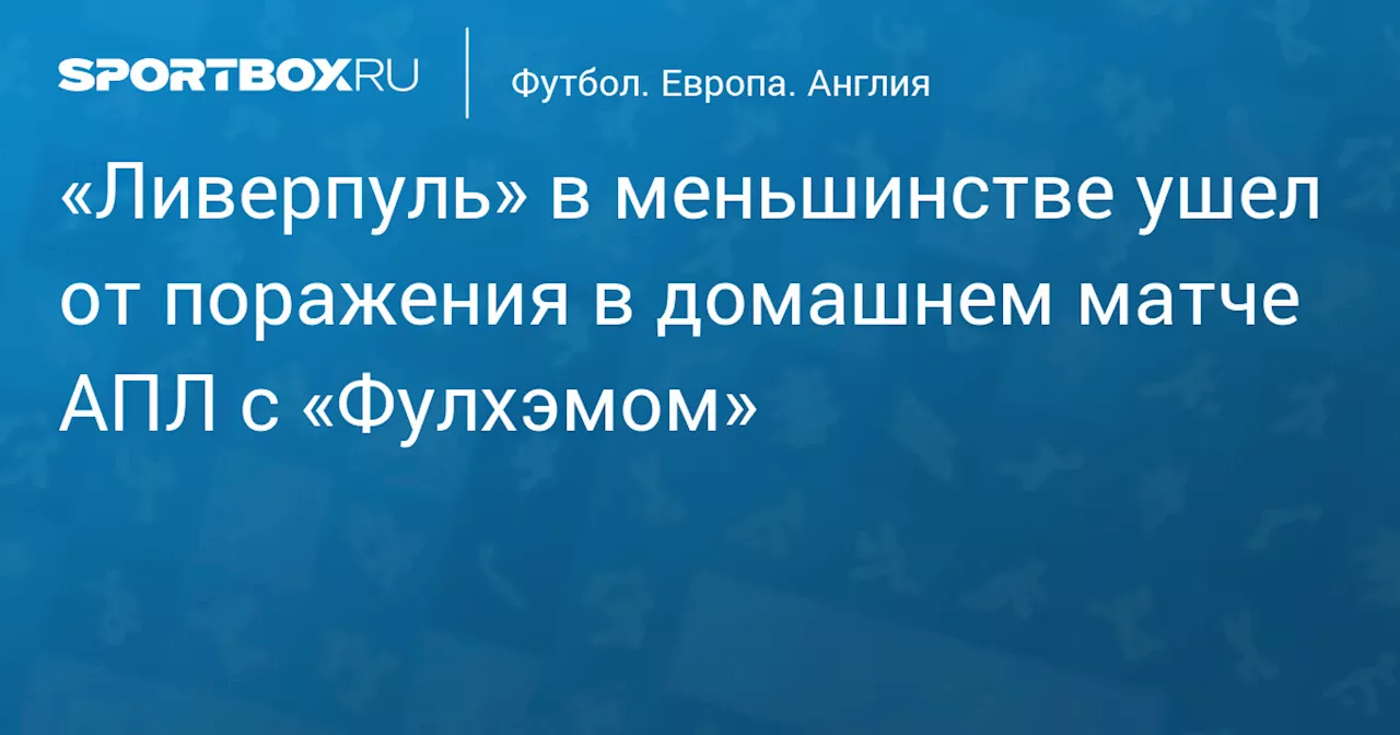 «Ливерпуль» в меньшинстве ушел от поражения в домашнем матче АПЛ с «Фулхэмом»