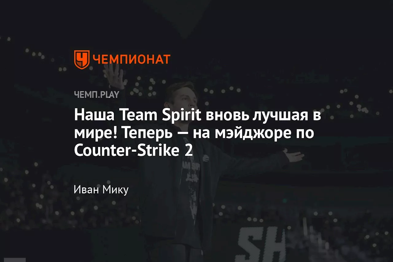 Наша Team Spirit вновь лучшая в мире! Теперь — на мэйджоре по Counter-Strike 2