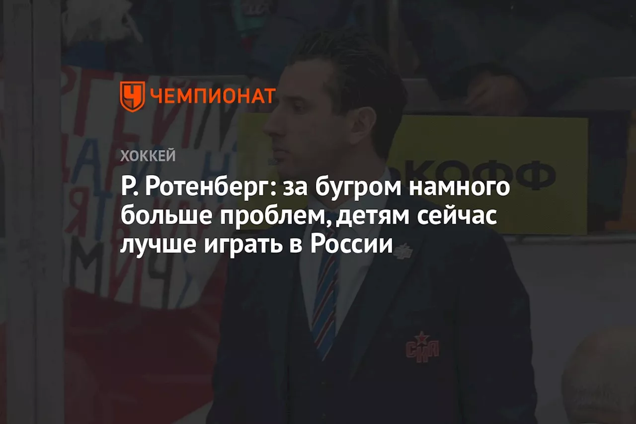 Р. Ротенберг: за бугром намного больше проблем, детям сейчас лучше играть в России