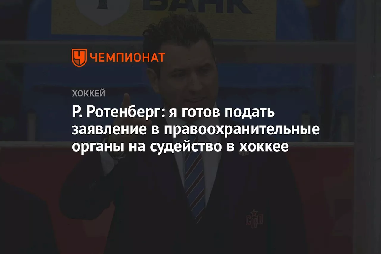 Р. Ротенберг: я готов подать заявление в правоохранительные органы на судейство в хоккее