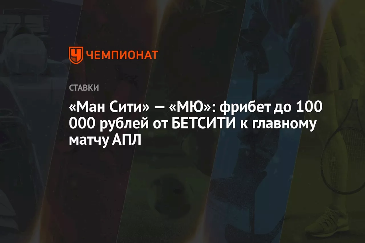 «Ман Сити» — «МЮ»: фрибет до 100 000 рублей от БЕТСИТИ к главному матчу АПЛ