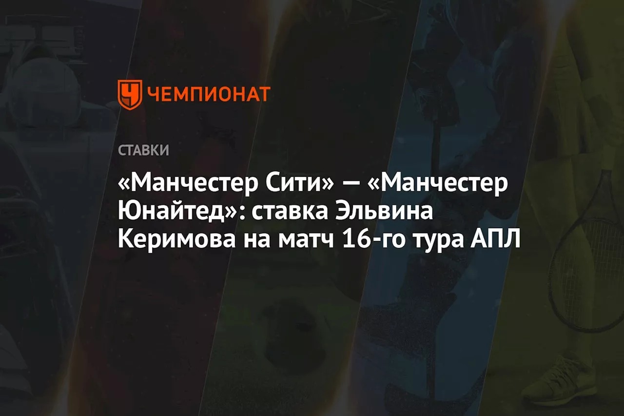 «Манчестер Сити» — «Манчестер Юнайтед»: ставка Эльвина Керимова на матч 16-го тура АПЛ