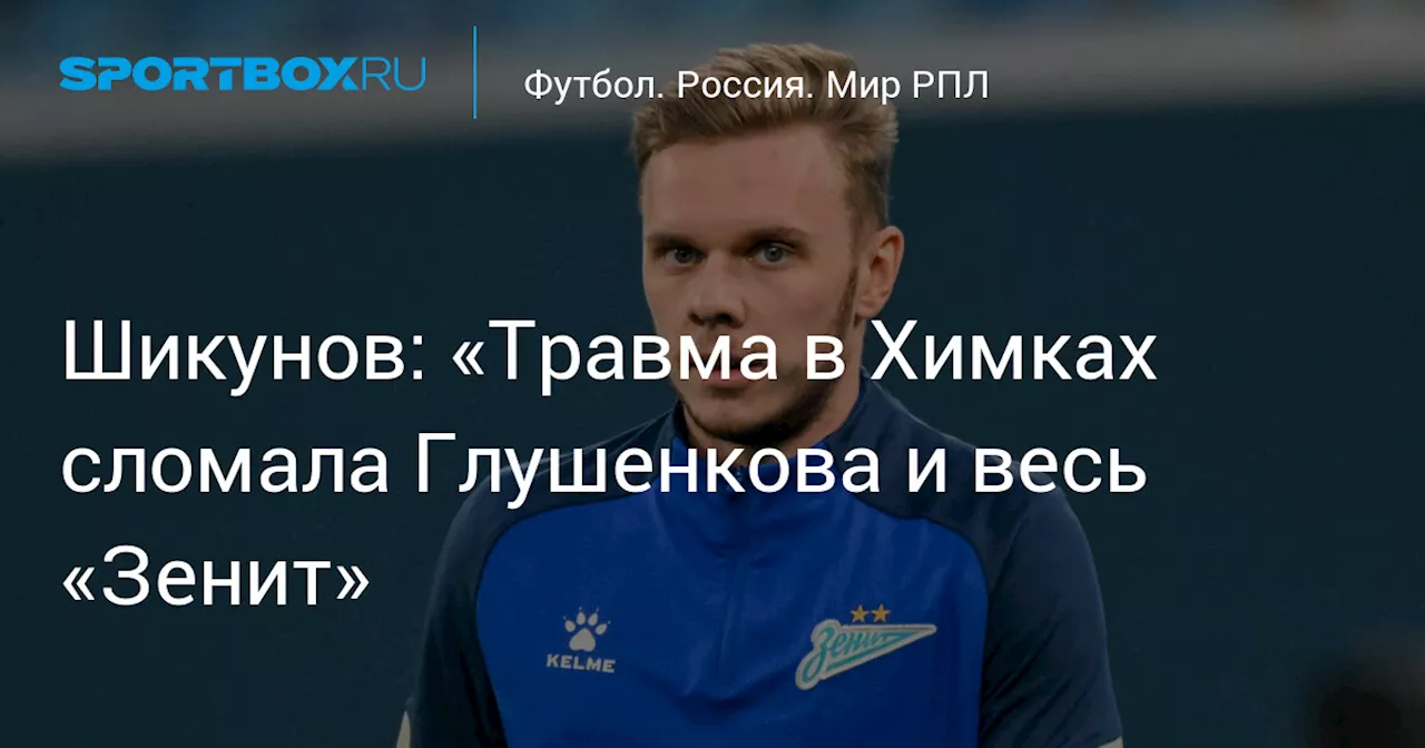 Шикунов: «Травма в Химках сломала Глушенкова и весь «Зенит»