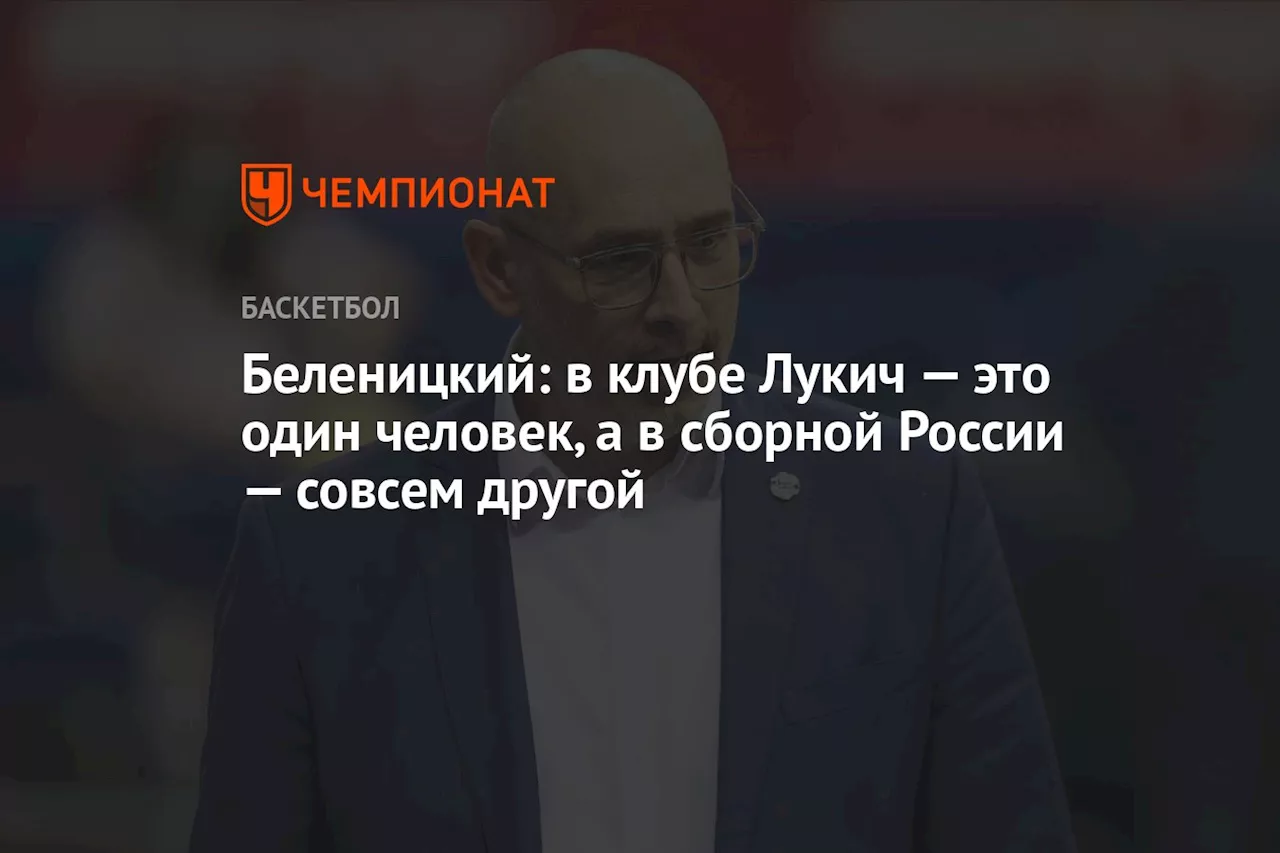 Беленицкий: в клубе Лукич — это один человек, а в сборной России — совсем другой