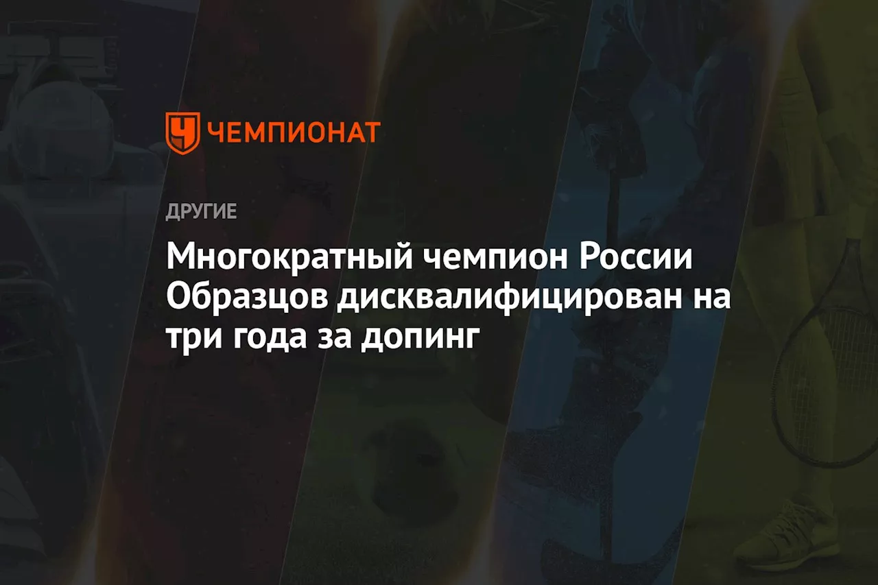 Многократный чемпион России Образцов дисквалифицирован на три года за допинг