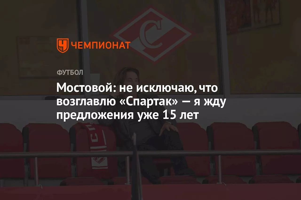 Мостовой: не исключаю, что возглавлю «Спартак», — я жду предложения уже 15 лет