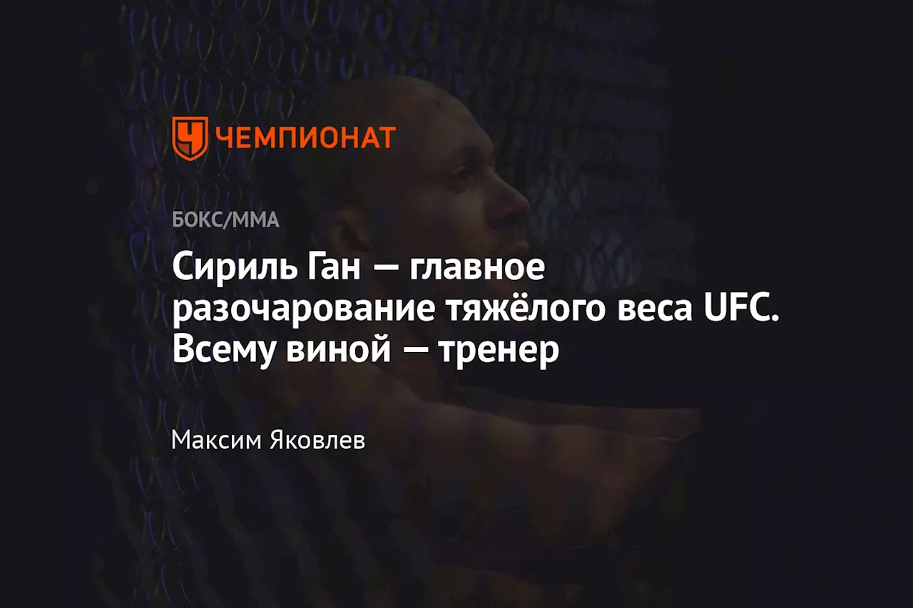 Сириль Ган — главное разочарование тяжёлого веса UFC. Всему виной — тренер