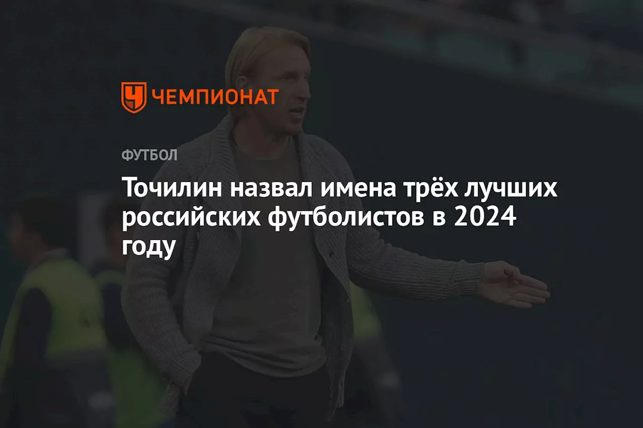 Точилин назвал имена трёх лучших российских футболистов в 2024 году