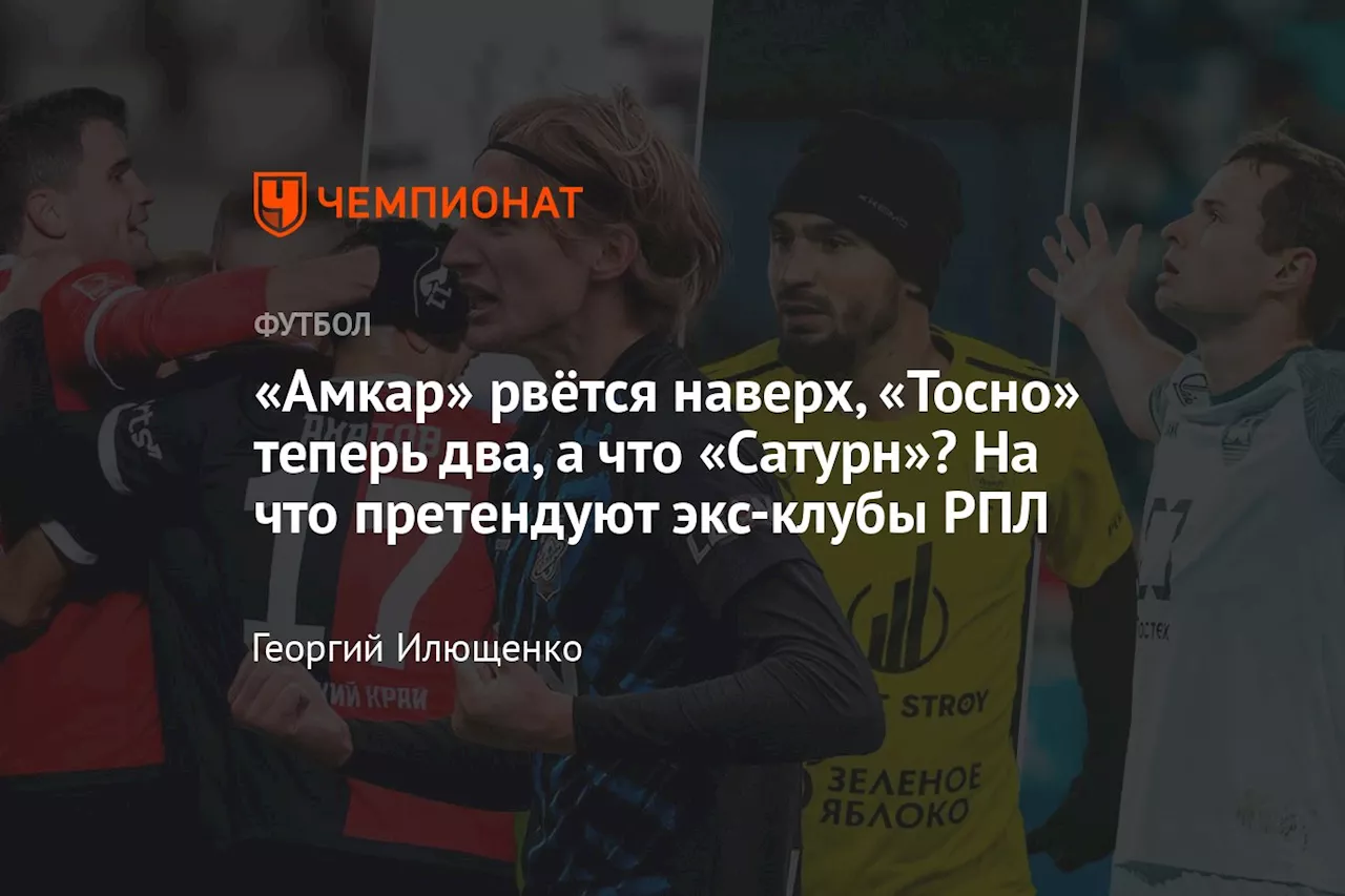 «Амкар» рвётся наверх, «Тосно» теперь два, а что «Сатурн»? На что претендуют экс-клубы РПЛ