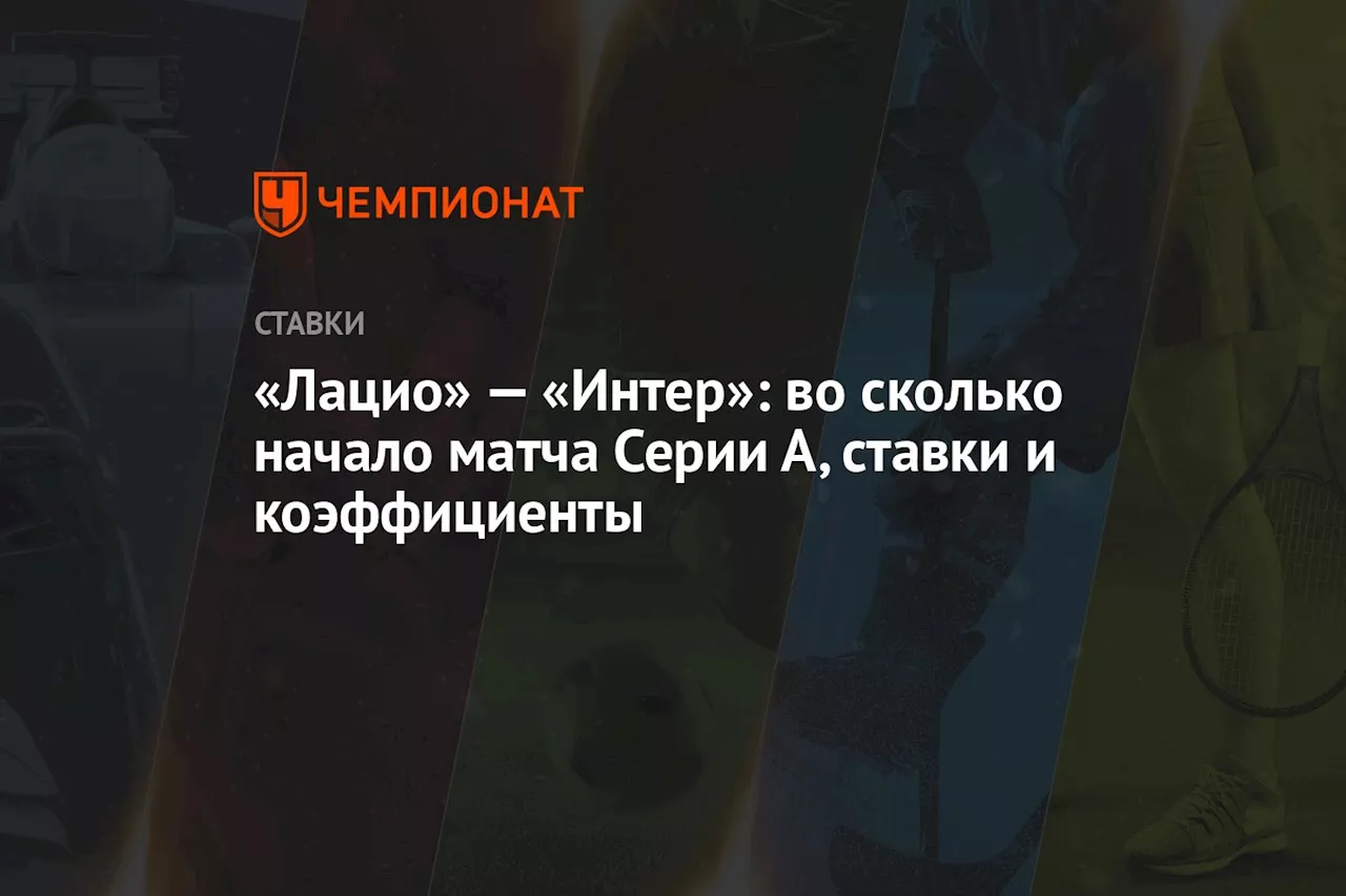 «Лацио» — «Интер»: во сколько начало матча Серии А, ставки и коэффициенты