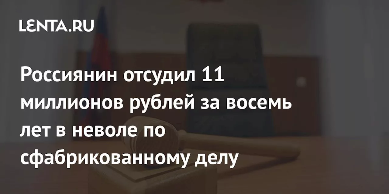 Россиянин отсудил 11 миллионов рублей за восемь лет в неволе по сфабрикованному делу