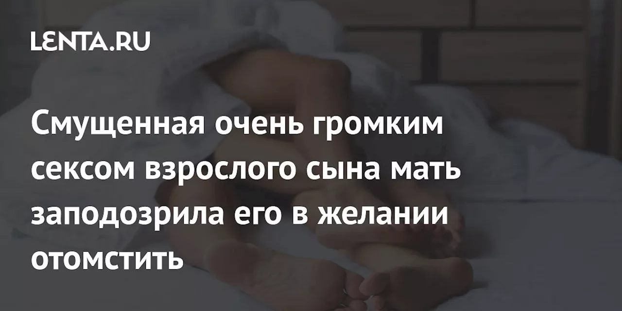 Смущенная очень громким сексом взрослого сына мать заподозрила его в желании отомстить