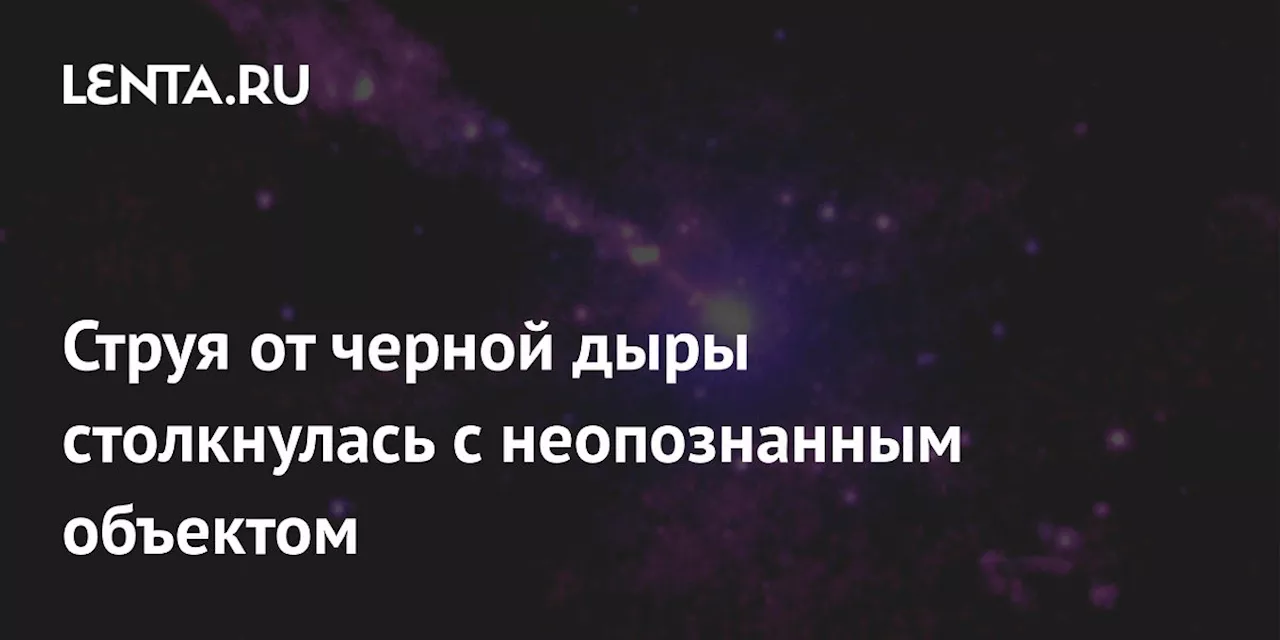 Струя от черной дыры столкнулась с неопознанным объектом