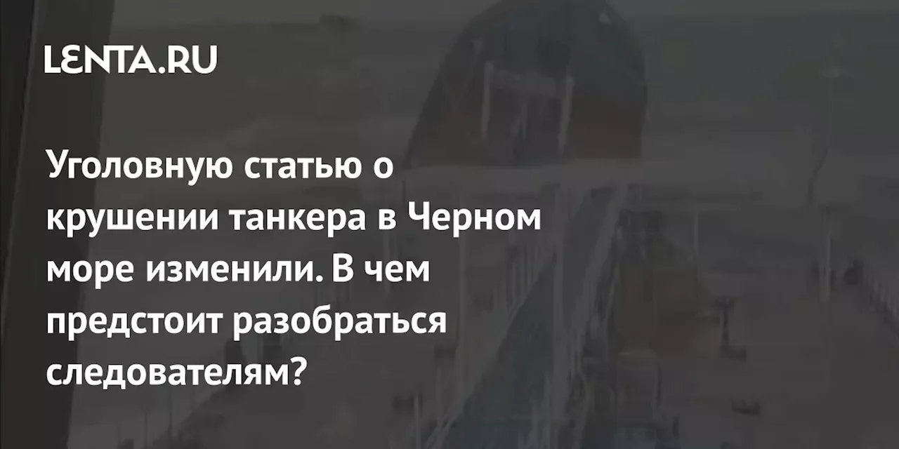 Уголовную статью о крушении танкера в Черном море изменили. В чем предстоит разобраться следователям?